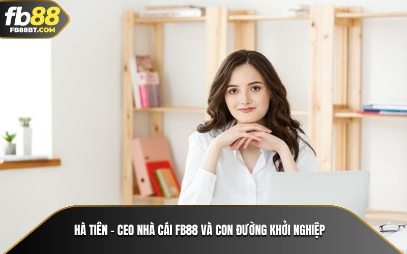 Hà Tiên - CEO nhà cái Fb88 và con đường khởi nghiệp